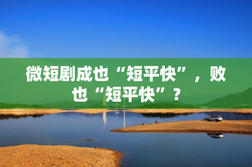 微短剧成也“短平快”，败也“短平快”？