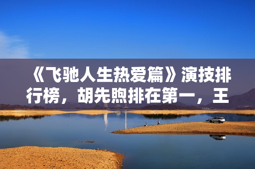 《飞驰人生热爱篇》演技排行榜,胡先煦排在第一,王彦霖排在第九 《飞驰人生热爱篇》演技排行榜,胡先煦排在第一,王彦霖排在第九