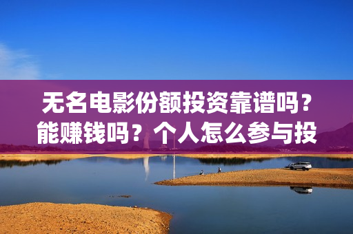 无名电影份额投资靠谱吗？能赚钱吗？个人怎么参与投资？(无名电影什么时候开机)