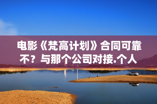 电影《梵高计划》合同可靠不?与那个公司对接.个人投资多少钱?(梵高计划主演是谁) 电影《梵高计划》合同可靠不?与那个公司对接.个人投资多少钱?(梵高计划主演是谁)