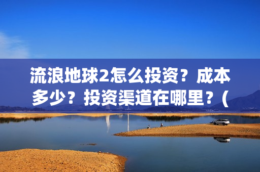 流浪地球2怎么投资？成本多少？投资渠道在哪里？(流浪地球2怎么写一零后英雄)