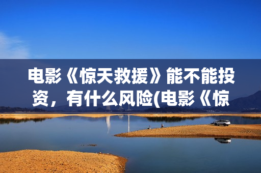 电影《惊天救援》能不能投资，有什么风险(电影《惊天救援》)