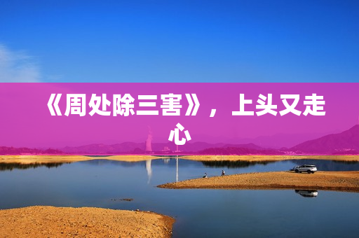 《周处除三害》,上头又走心 《周处除三害》,上头又走心