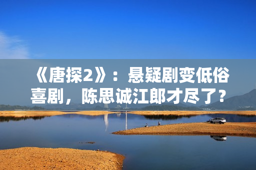 《唐探2》:悬疑剧变低俗喜剧,陈思诚江郎才尽了? 《唐探2》:悬疑剧变低俗喜剧,陈思诚江郎才尽了?