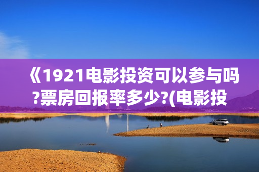 《1921电影投资可以参与吗?票房回报率多少?(电影投资平台哪家正规)