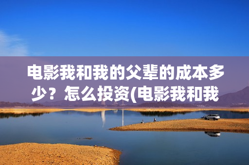 电影我和我的父辈的成本多少？怎么投资(电影我和我的父辈主题曲《如愿》王菲)