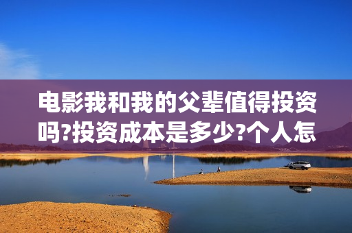 电影我和我的父辈值得投资吗?投资成本是多少?个人怎么参与?(电影我和我的父辈主题曲) 电影我和我的父辈值得投资吗?投资成本是多少?个人怎么参与?(电影我和我的父辈主题曲)