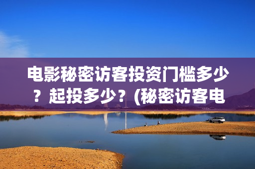电影秘密访客投资门槛多少?起投多少?(秘密访客电影投资效果价目表) 电影秘密访客投资门槛多少?起投多少?(秘密访客电影投资效果价目表)