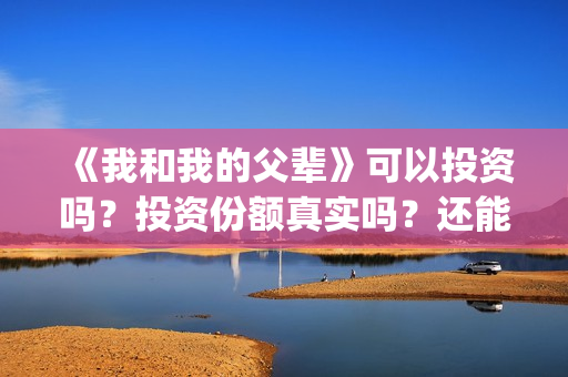《我和我的父辈》可以投资吗？投资份额真实吗？还能认购吗？(我和我的父辈《少年行》)
