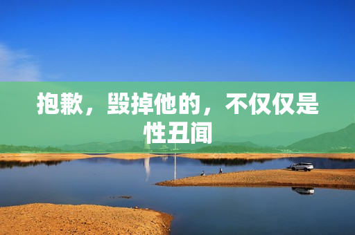 抱歉，毁掉他的，不仅仅是性丑闻