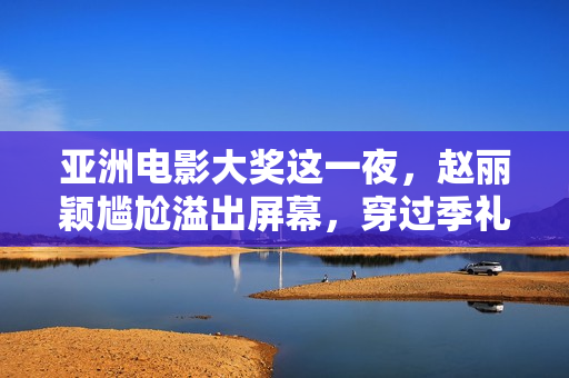 亚洲电影大奖这一夜，赵丽颖尴尬溢出屏幕，穿过季礼服被敷衍对待