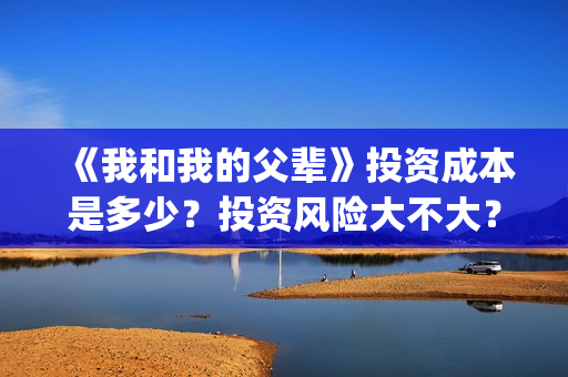 《我和我的父辈》投资成本是多少？投资风险大不大？多大？(《我和我的父辈》完整版免费)