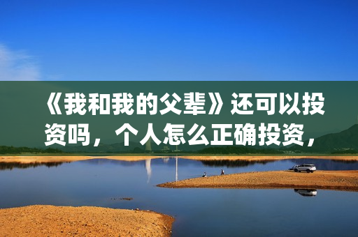 《我和我的父辈》还可以投资吗，个人怎么正确投资，在哪投？(《我和我的父辈》完整版免费)