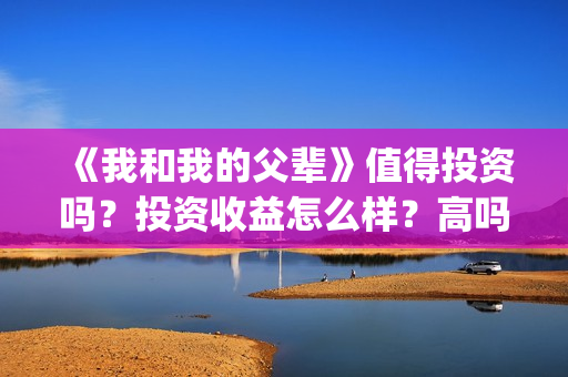 《我和我的父辈》值得投资吗？投资收益怎么样？高吗？(《我和我的父辈》电影免费观看)