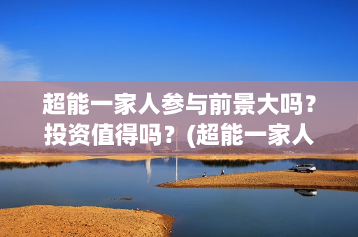 超能一家人参与前景大吗？投资值得吗？(超能一家人能)