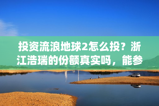 投资流浪地球2怎么投?浙江浩瑞的份额真实吗,能参与吗?(投资流浪地球男主姓顾的小说) 投资流浪地球2怎么投?浙江浩瑞的份额真实吗,能参与吗?(投资流浪地球男主姓顾的小说)