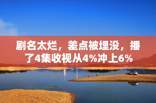 剧名太烂，差点被埋没，播了4集收视从4%冲上6%
