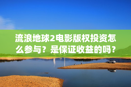流浪地球2电影版权投资怎么参与？是保证收益的吗？(流浪地球2电影在线观看免费播放)