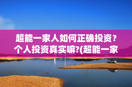 超能一家人如何正确投资?个人投资真实嘛?(超能一家人联合出品方) 超能一家人如何正确投资?个人投资真实嘛?(超能一家人联合出品方)