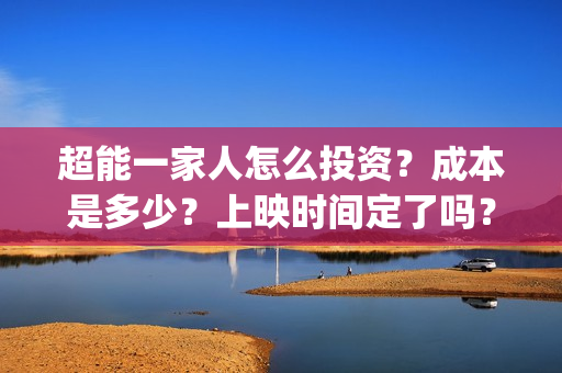 超能一家人怎么投资?成本是多少?上映时间定了吗?(超能一家人12.26) 超能一家人怎么投资?成本是多少?上映时间定了吗?(超能一家人12.26)