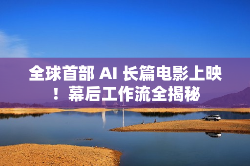 全球首部 AI 长篇电影上映!幕后工作流全揭秘 全球首部 AI 长篇电影上映!幕后工作流全揭秘