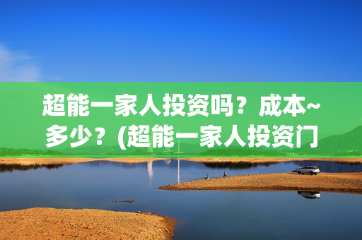 超能一家人投资吗？成本~多少？(超能一家人投资门槛高吗?)