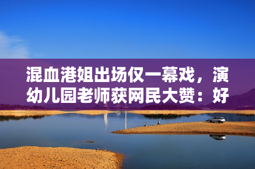 混血港姐出场仅一幕戏,演幼儿园老师获网民大赞:好正呀 混血港姐出场仅一幕戏,演幼儿园老师获网民大赞:好正呀