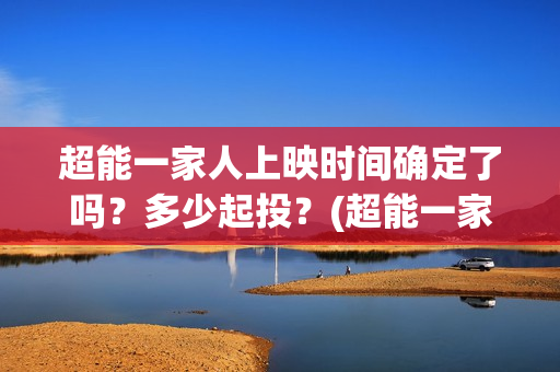 超能一家人上映时间确定了吗？多少起投？(超能一家人上映了吗)