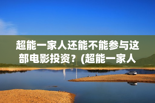 超能一家人还能不能参与这部电影投资?(超能一家人2020最后一期) 超能一家人还能不能参与这部电影投资?(超能一家人2020最后一期)