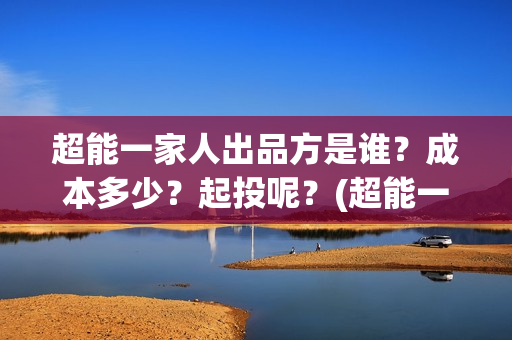 超能一家人出品方是谁？成本多少？起投呢？(超能一家人剧情)