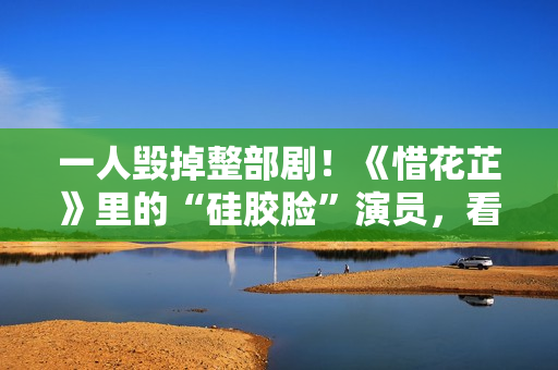 一人毁掉整部剧！《惜花芷》里的“硅胶脸”演员，看着让人难受