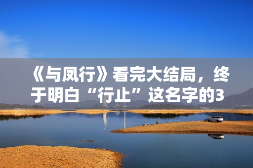 《与凤行》看完大结局，终于明白“行止”这名字的3层含义