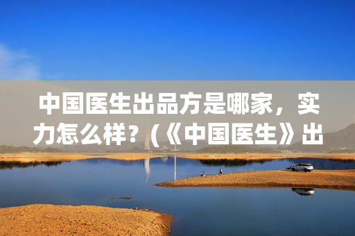 中国医生出品方是哪家，实力怎么样？(《中国医生》出品方)