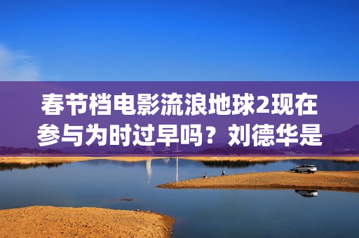 春节档电影流浪地球2现在参与为时过早吗？刘德华是主演吗？(我想看流浪的电影)