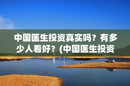 中国医生投资真实吗？有多少人看好？(中国医生投资金额)