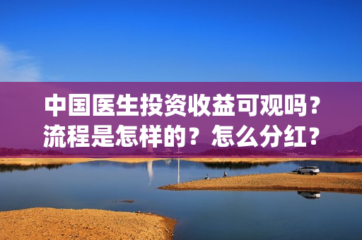 中国医生投资收益可观吗?流程是怎样的?怎么分红?(中国医生 投资) 中国医生投资收益可观吗?流程是怎样的?怎么分红?(中国医生 投资)