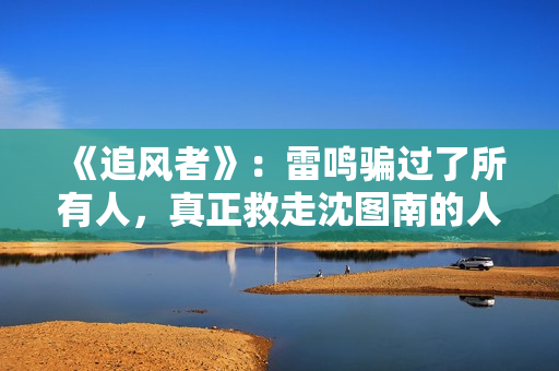 《追风者》：雷鸣骗过了所有人，真正救走沈图南的人并不是宋寿田