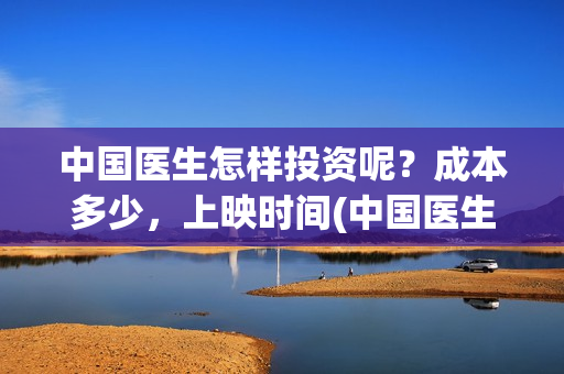 中国医生怎样投资呢？成本多少，上映时间(中国医生到底怎么样)