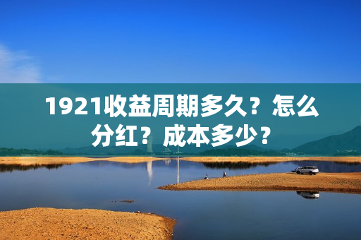1921收益周期多久？怎么分红？成本多少？