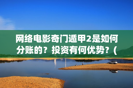 网络电影奇门遁甲2是如何分账的？投资有何优势？(网络电影奇门遁甲,免费观看)