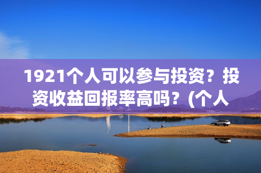 1921个人可以参与投资？投资收益回报率高吗？(个人可以创建党派吗)