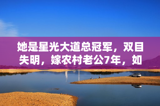 她是星光大道总冠军，双目失明，嫁农村老公7年，如今怎样了？