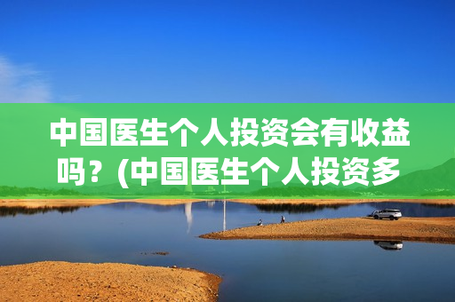 中国医生个人投资会有收益吗?(中国医生个人投资多少钱) 中国医生个人投资会有收益吗?(中国医生个人投资多少钱)