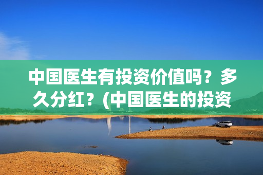 中国医生有投资价值吗？多久分红？(中国医生的投资)