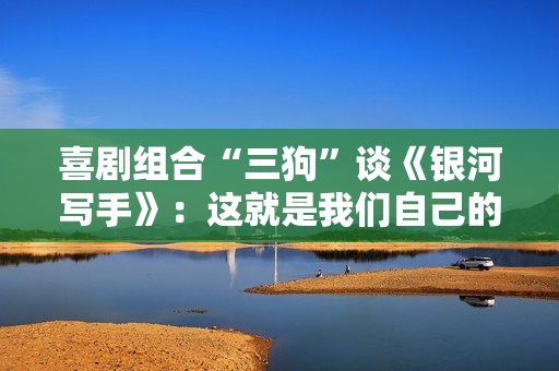 喜剧组合“三狗”谈《银河写手》：这就是我们自己的故事