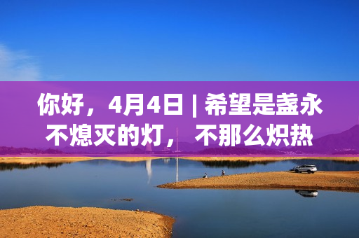 你好，4月4日 | 希望是盏永不熄灭的灯， 不那么炽热，但足以耀眼。