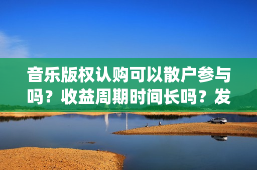 音乐版权认购可以散户参与吗?收益周期时间长吗?发行多久后分红?(音乐版权认购可靠吗) 音乐版权认购可以散户参与吗?收益周期时间长吗?发行多久后分红?(音乐版权认购可靠吗)