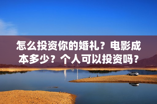 怎么投资你的婚礼？电影成本多少？个人可以投资吗？(叫你知道怎么投资)