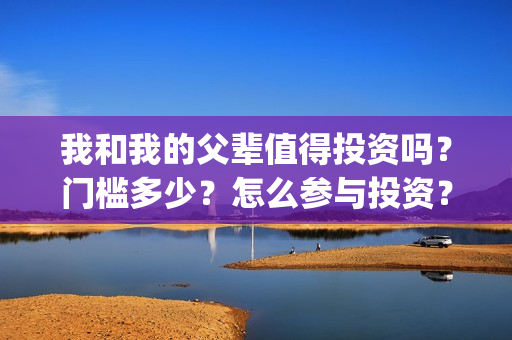 我和我的父辈值得投资吗？门槛多少？怎么参与投资？(我和我的父辈讲啥)