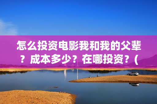 怎么投资电影我和我的父辈?成本多少?在哪投资?(怎么投资电影我们的公司) 怎么投资电影我和我的父辈?成本多少?在哪投资?(怎么投资电影我们的公司)
